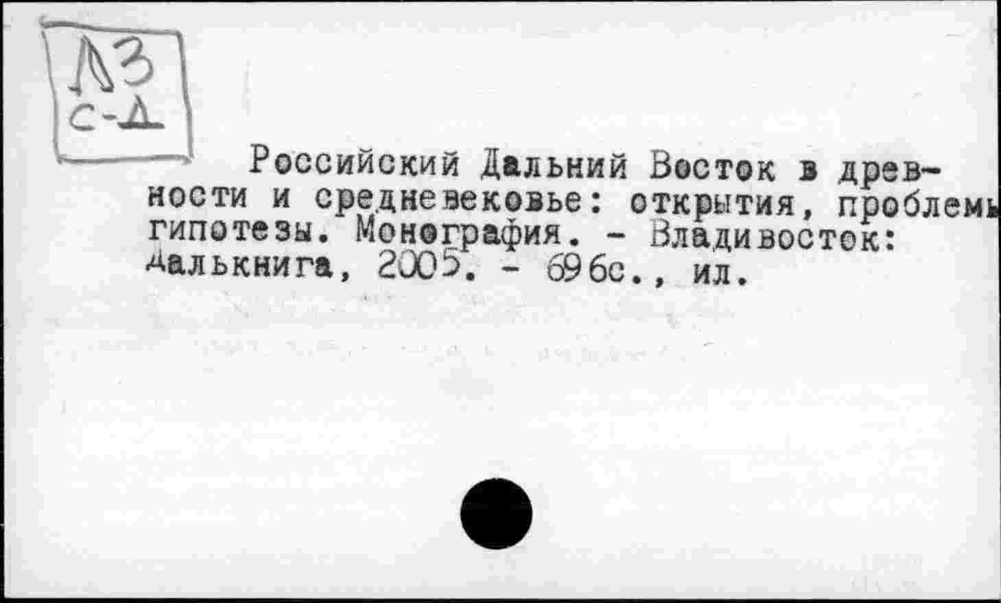 ﻿Российский Дальний Восток в древности и средневековье: открытия, пробл гипотезы. Монография. - Владивосток: ■^алькнига, 2005. - 696с., ил.